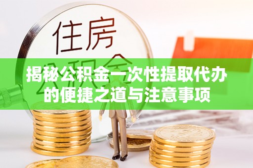 建昌揭秘公积金一次性提取代办的便捷之道与注意事项