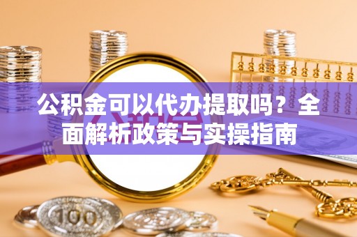 建昌公积金可以代办提取吗？全面解析政策与实操指南