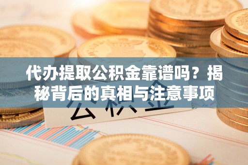 建昌代办提取公积金靠谱吗？揭秘背后的真相与注意事项