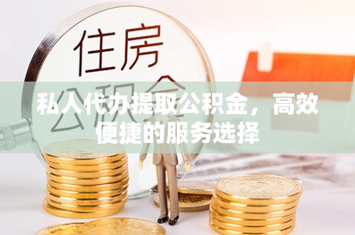 建昌私人代办提取公积金，高效便捷的服务选择