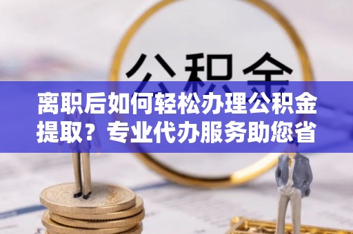 建昌离职后如何轻松办理公积金提取？专业代办服务助您省心省力