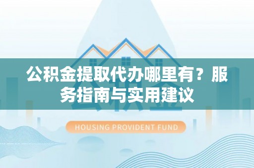 建昌公积金提取代办哪里有？服务指南与实用建议