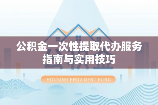 建昌公积金一次性提取代办服务指南与实用技巧