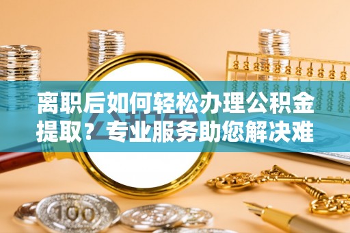 建昌离职后如何轻松办理公积金提取？专业服务助您解决难题