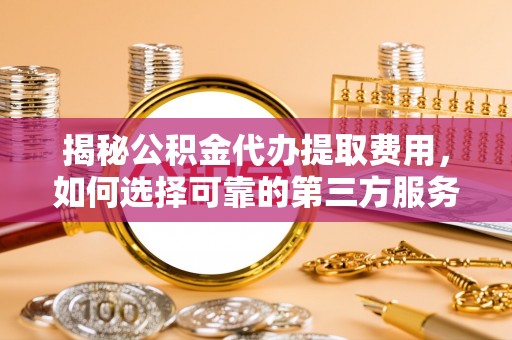 建昌揭秘公积金代办提取费用，如何选择可靠的第三方服务？