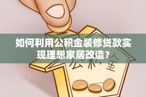 建昌如何利用公积金装修贷款实现理想家居改造？