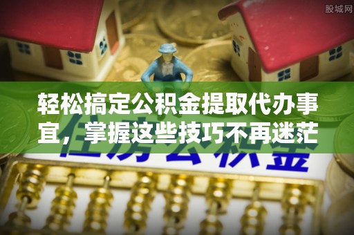 建昌轻松搞定公积金提取代办事宜，掌握这些技巧不再迷茫