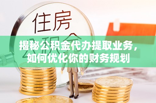 建昌揭秘公积金代办提取业务，如何优化你的财务规划