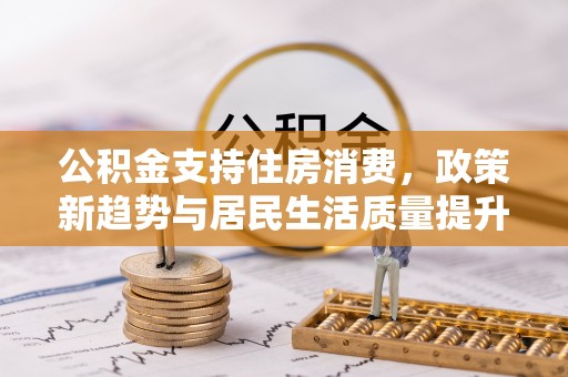 建昌公积金支持住房消费，政策新趋势与居民生活质量提升