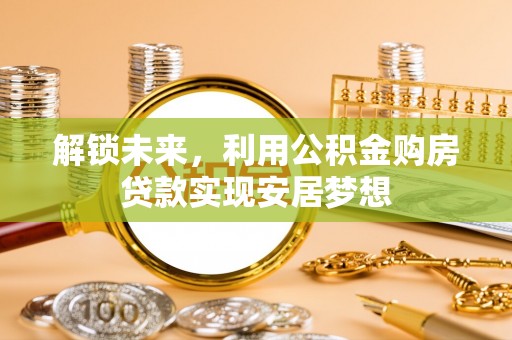 建昌解锁未来，利用公积金购房贷款实现安居梦想