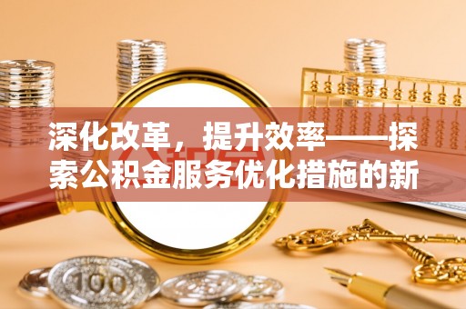 建昌深化改革，提升效率——探索公积金服务优化措施的新路径