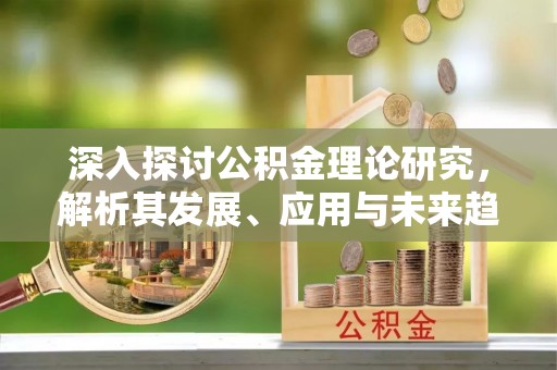 建昌深入探讨公积金理论研究，解析其发展、应用与未来趋势