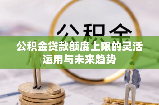 建昌公积金贷款额度上限的灵活运用与未来趋势