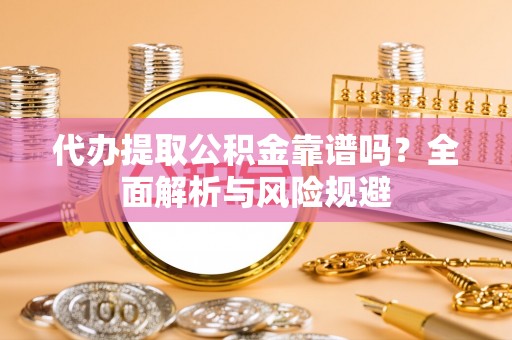 建昌代办提取公积金靠谱吗？全面解析与风险规避
