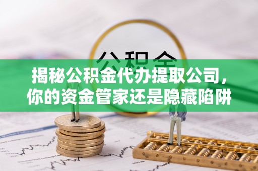 建昌揭秘公积金代办提取公司，你的资金管家还是隐藏陷阱？