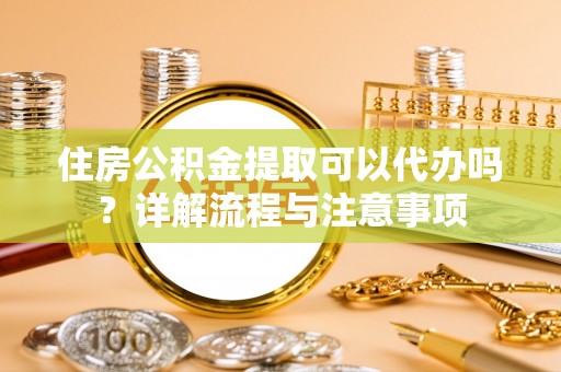 建昌住房公积金提取可以代办吗？详解流程与注意事项