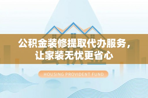 建昌公积金装修提取代办服务，让家装无忧更省心