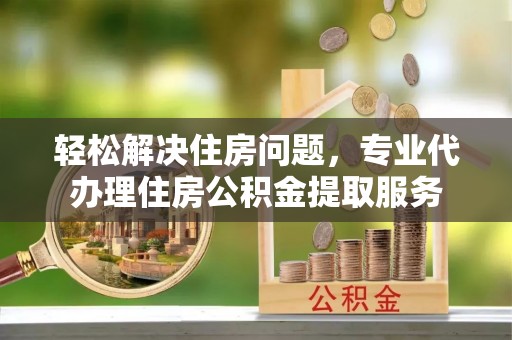 建昌轻松解决住房问题，专业代办理住房公积金提取服务