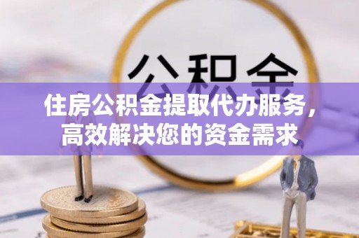 建昌住房公积金提取代办服务，高效解决您的资金需求