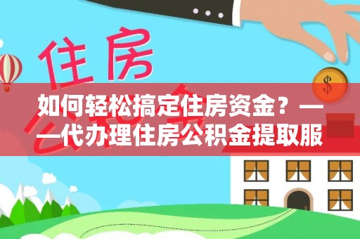 建昌如何轻松搞定住房资金？——代办理住房公积金提取服务全解析