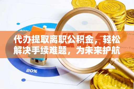 建昌代办提取离职公积金，轻松解决手续难题，为未来护航