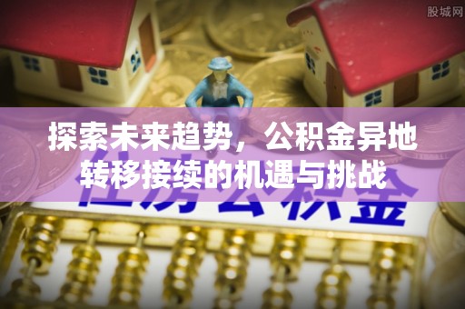 建昌探索未来趋势，公积金异地转移接续的机遇与挑战