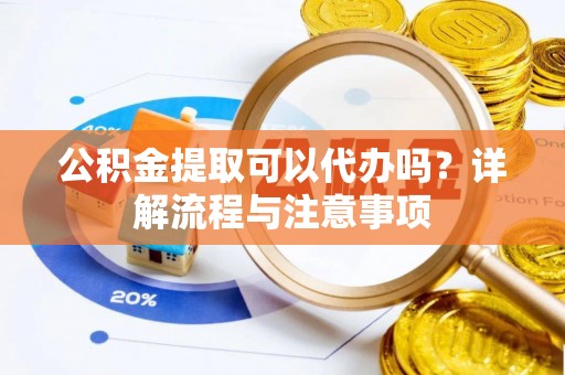 建昌公积金提取可以代办吗？详解流程与注意事项