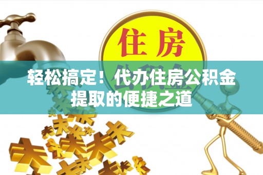 建昌轻松搞定！代办住房公积金提取的便捷之道