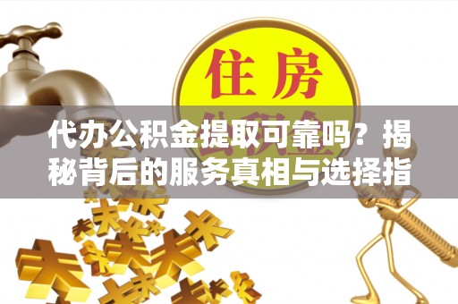 建昌代办公积金提取可靠吗？揭秘背后的服务真相与选择指南