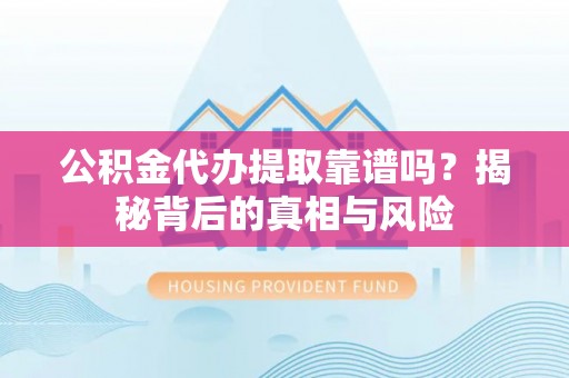 建昌公积金代办提取靠谱吗？揭秘背后的真相与风险