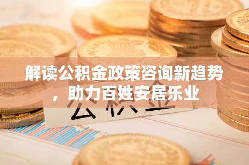 建昌解读公积金政策咨询新趋势，助力百姓安居乐业