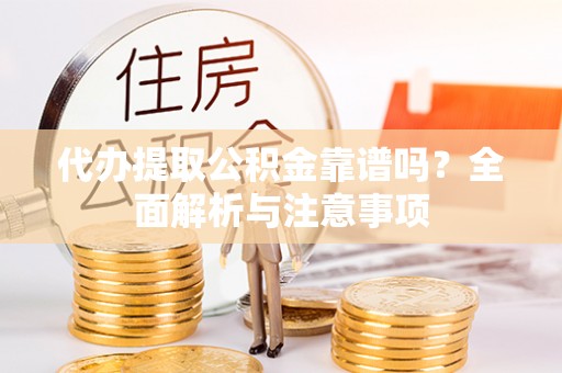 建昌代办提取公积金靠谱吗？全面解析与注意事项
