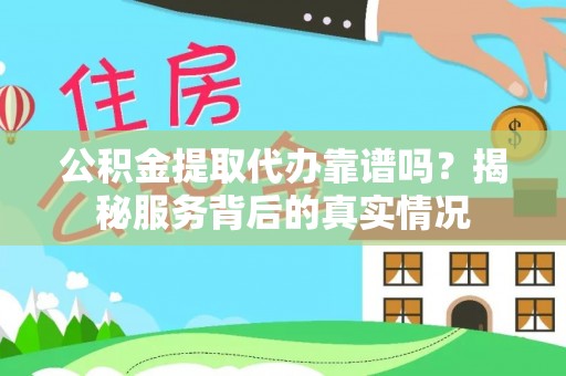 建昌公积金提取代办靠谱吗？揭秘服务背后的真实情况