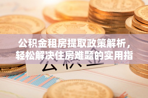 建昌公积金租房提取政策解析，轻松解决住房难题的实用指南