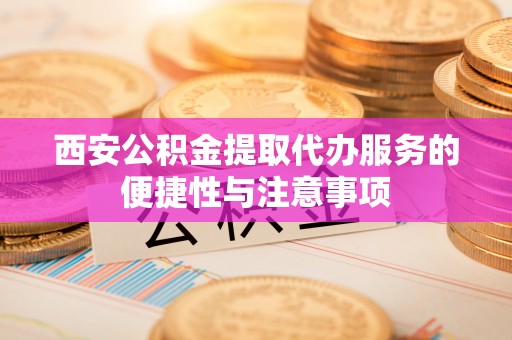 建昌西安公积金提取代办服务的便捷性与注意事项