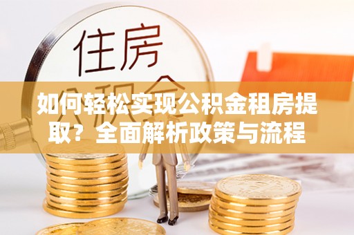 建昌如何轻松实现公积金租房提取？全面解析政策与流程