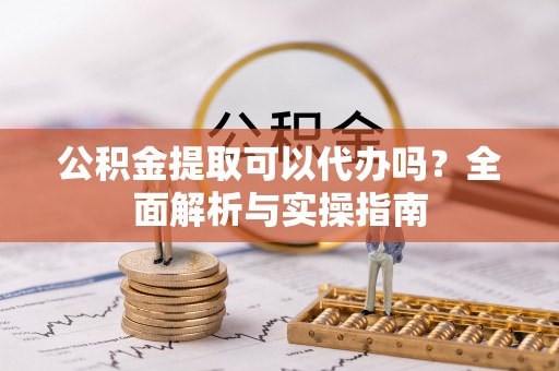 建昌公积金提取可以代办吗？全面解析与实操指南